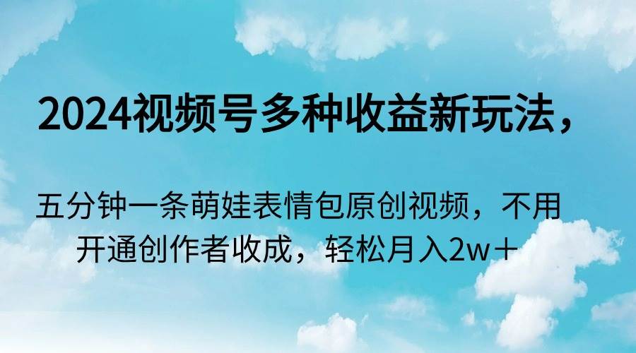 2024视频号多种收益新玩法，五分钟一条萌娃表情包原创视频，不用开通创…