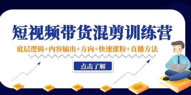 短视频带货混剪训练营：底层逻辑+内容输出+方向+快速涨粉+直播方法插图零零网创资源网