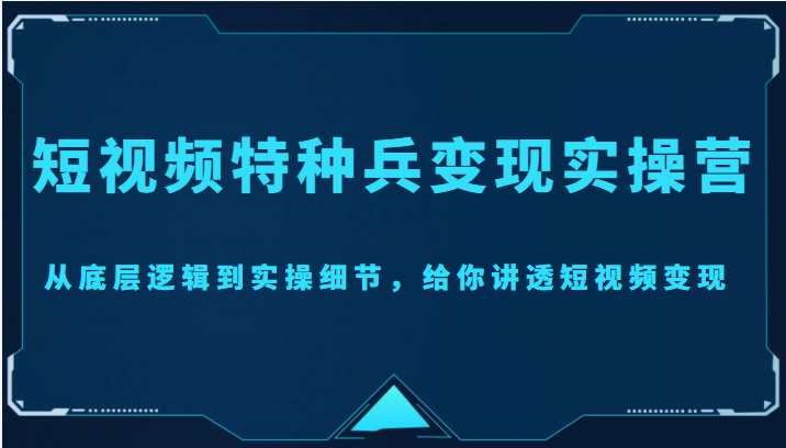 短视频特种兵变现实操营，从底层逻辑到实操细节，给你讲透短视频变现（价值2499元）插图零零网创资源网