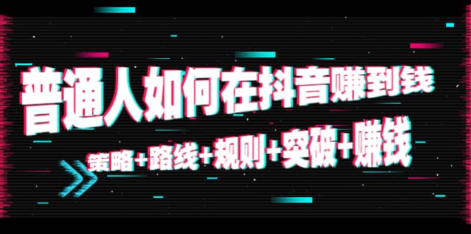 普通人如何在抖音赚到钱：策略 路线 规则 突破 赚钱（10节课）插图零零网创资源网