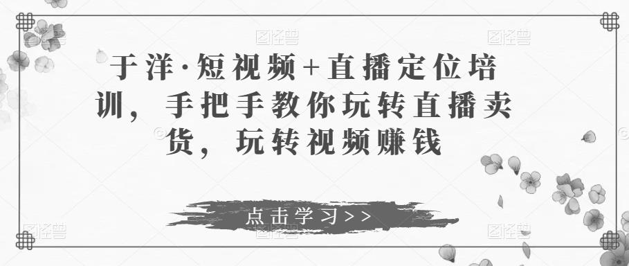 于洋·短视频+直播定位培训，手把手教你玩转直播卖货，玩转视频赚钱插图零零网创资源网