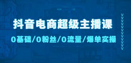 抖音电商超级主播课：0基础、0粉丝、0流量、爆单实操！插图零零网创资源网