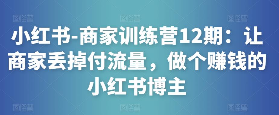 小红书-商家训练营12期：让商家丢掉付流量，做个赚钱的小红书博主插图零零网创资源网