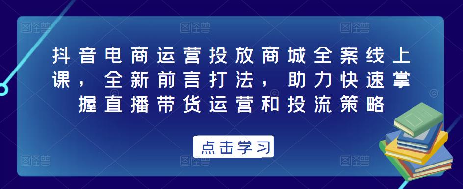 抖音电商运营投放商城全案线上课，全新前言打法，助力快速掌握直播带货运营和投流策略插图零零网创资源网