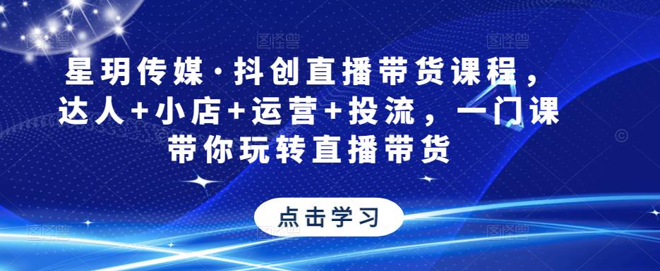 星玥传媒·抖创直播带货课程，达人+小店+运营+投流，一门课带你玩转直播带货插图零零网创资源网