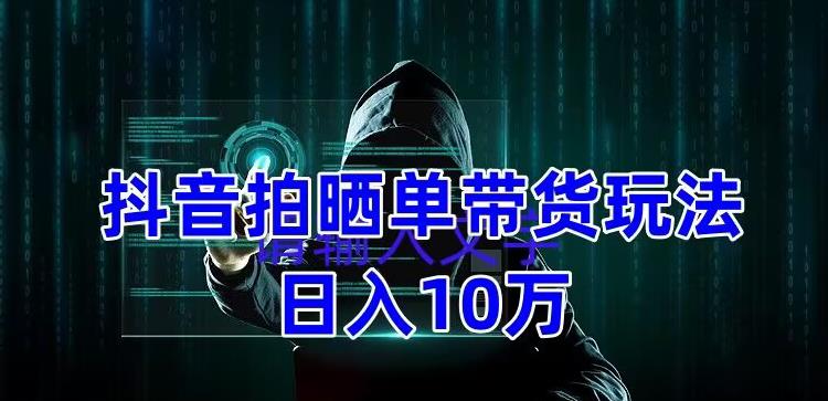 抖音拍晒单带货玩法分享，项目整体流程简单，有团队实测日入1万【教程+素材】插图零零网创资源网