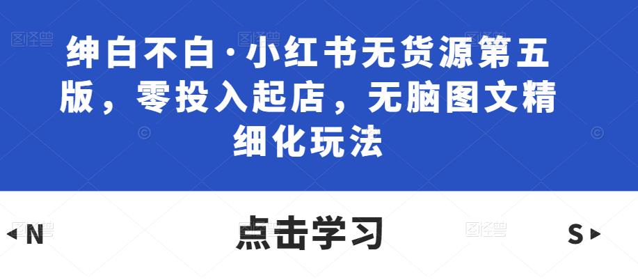 绅白不白·小红书无货源第五版，零投入起店，无脑图文精细化玩法插图零零网创资源网