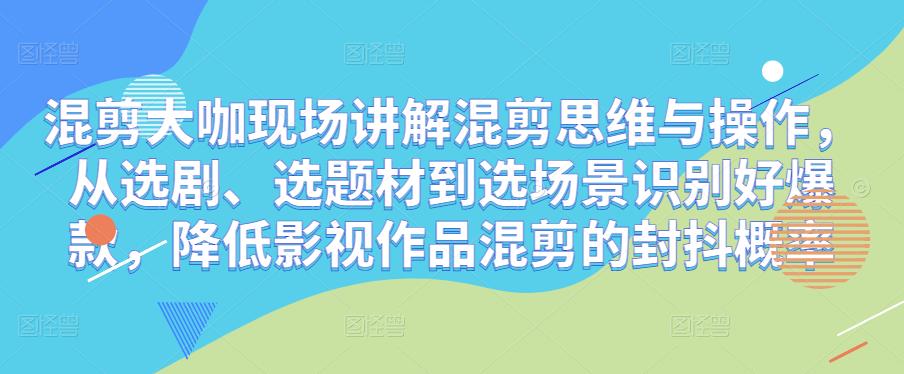 混剪大咖现场讲解混剪思维与操作，从选剧、选题材到选场景识别好爆款，降低影视作品混剪的封抖概率插图零零网创资源网