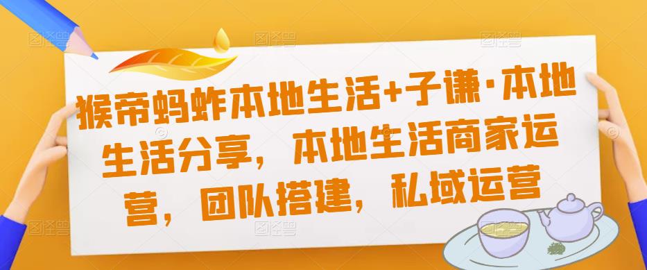 猴帝蚂蚱本地生活+子谦·本地生活分享，本地生活商家运营，团队搭建，私域运营插图零零网创资源网