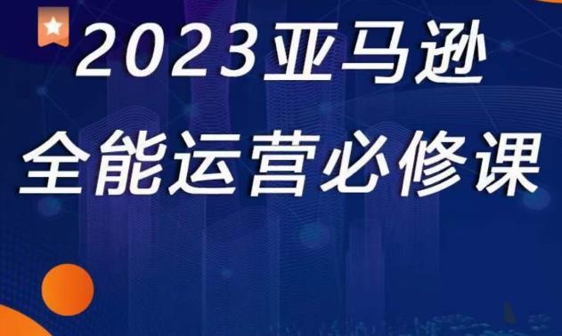 2023亚马逊全能运营必修课，全面认识亚马逊平台+精品化选品+CPC广告的极致打法插图零零网创资源网