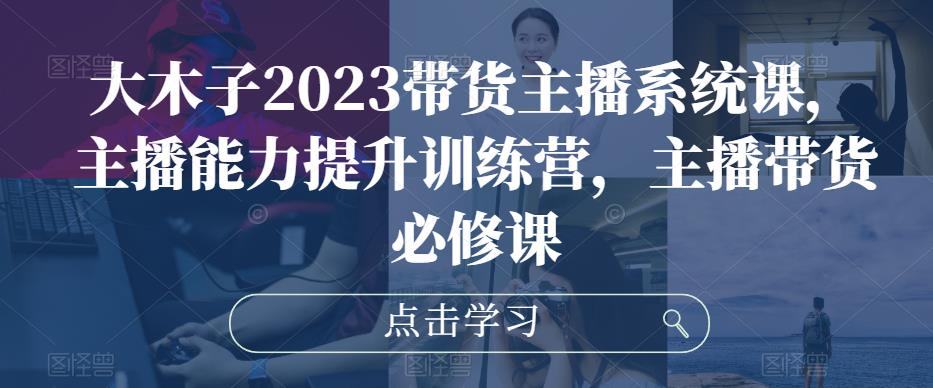 大木子2023带货主播系统课，主播能力提升训练营，主播带货必修课插图零零网创资源网