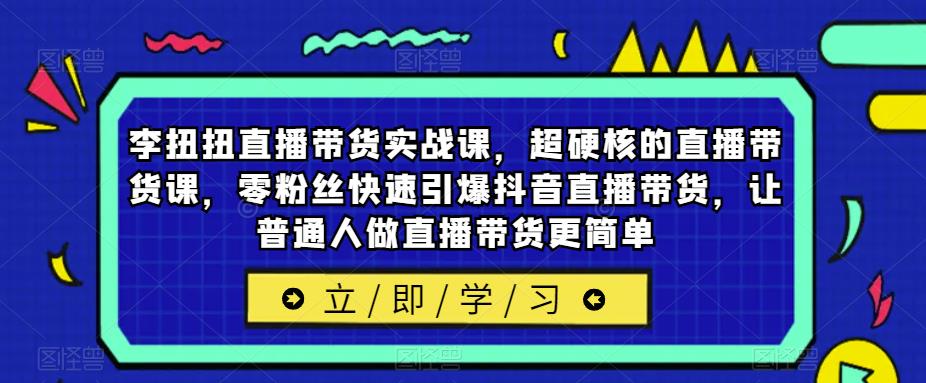 李扭扭直播带货实战课，超硬核的直播带货课，零粉丝快速引爆抖音直播带货，让普通人做直播带货更简单插图零零网创资源网