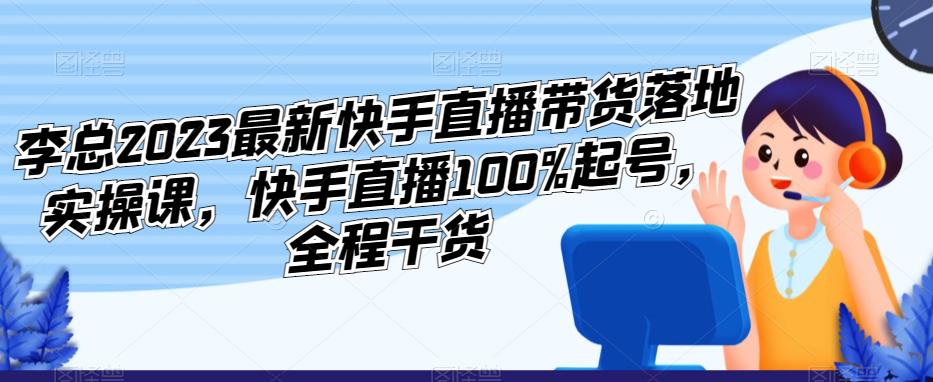 李总2023最新快手直播带货落地实操课，快手直播100%起号，全程干货插图零零网创资源网