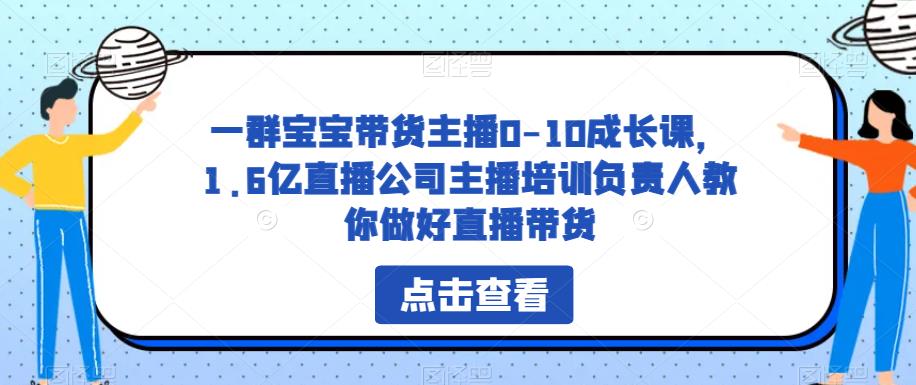 一群宝宝带货主播0-10成长课，1.6亿直播公司主播培训负责人教你做好直播带货插图零零网创资源网