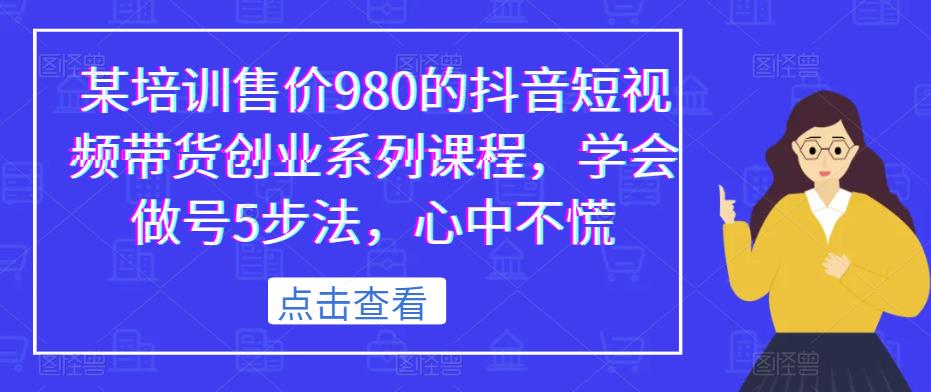 某培训售价980的抖音短视频带货创业系列课程，学会做号5步法，心中不慌插图零零网创资源网