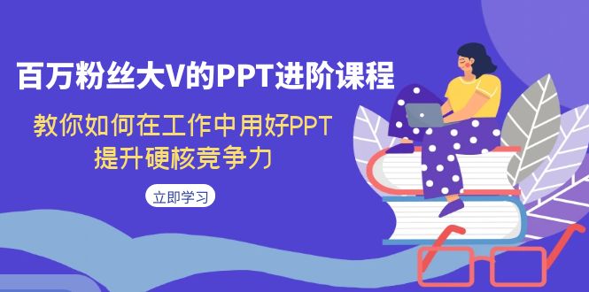 百万粉丝大V的PPT进阶课程，教你如何在工作中用好PPT，提升硬核竞争力