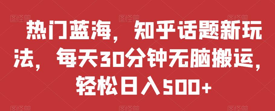 热门蓝海，知乎话题新玩法，每天30分钟无脑搬运，轻松日入500+【揭秘】插图零零网创资源网