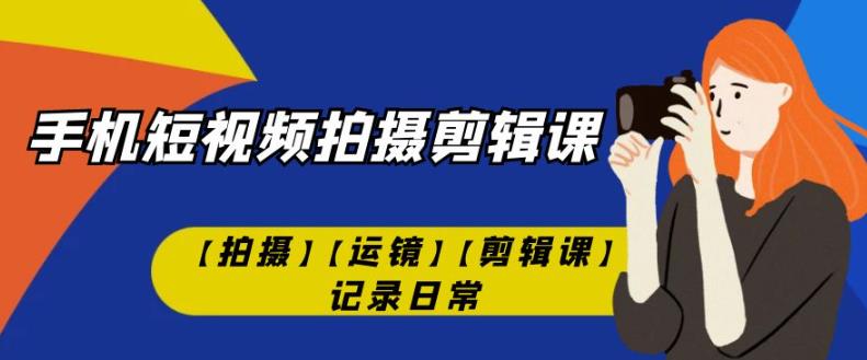 手机短视频-拍摄剪辑课【拍摄】【运镜】【剪辑课】记录日常插图零零网创资源网