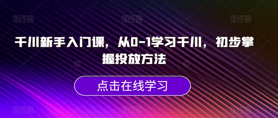 千川新手入门课，从0-1学习千川，初步掌握投放方法插图零零网创资源网