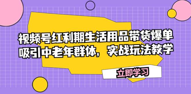 （7584期）视频号红利期生活用品带货爆单，吸引中老年群体，实战玩法教学插图零零网创资源网