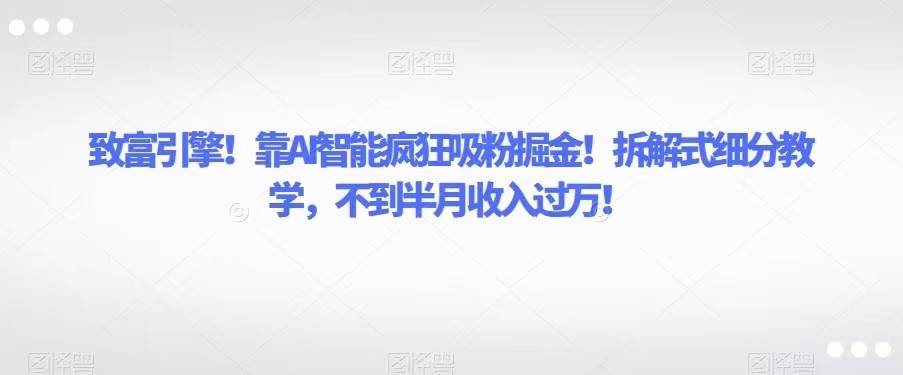 致富引擎！靠AI智能疯狂吸粉掘金！拆解式细分教学，不到半月收入过万！插图零零网创资源网