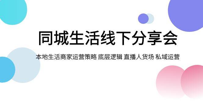 （7706期）同城生活线下分享会，本地生活商家运营策略 底层逻辑 直播人货场 私域运营插图零零网创资源网