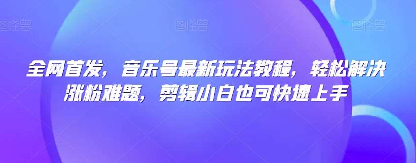 全网首发，音乐号最新玩法教程，轻松解决涨粉难题，剪辑小白也可快速上手插图零零网创资源网