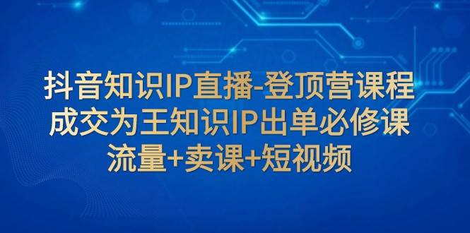 抖音知识IP直播-登顶营课程：成交为王知识IP出单必修课 流量+卖课+短视频插图零零网创资源网