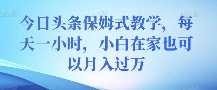 今日头条保姆式教学，每天一小时，小白在家也可以月入过万【揭秘】插图零零网创资源网