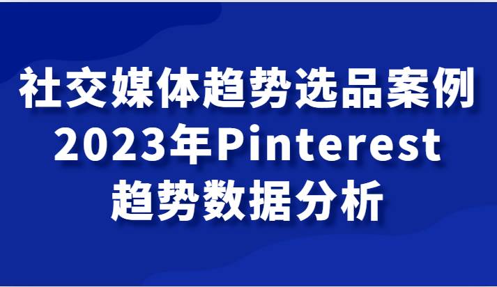 社交媒体趋势选品案例，2023年Pinterest趋势数据分析课插图零零网创资源网