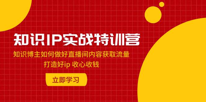 （7903期）知识IP实战特训营：知识博主如何做好直播间内容获取流量 打造好ip 收心收钱插图零零网创资源网