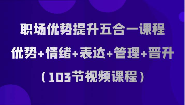 职场优势提升五合一课程，优势+情绪+表达+管理+晋升（103节视频课程）插图零零网创资源网