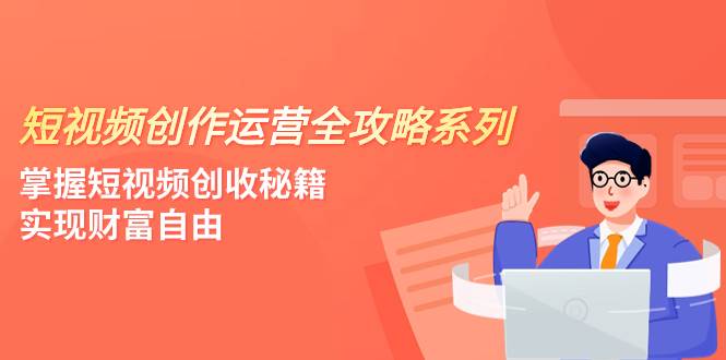 （7924期）短视频创作运营-全攻略系列，掌握短视频创收秘籍，实现财富自由（4节课）插图零零网创资源网