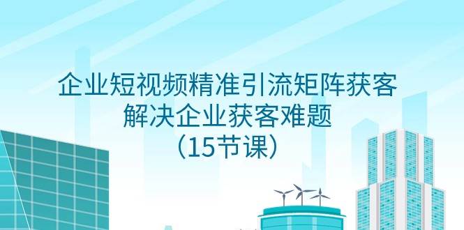 企业短视频精准引流矩阵获客，解决企业获客难题（15节课）插图零零网创资源网