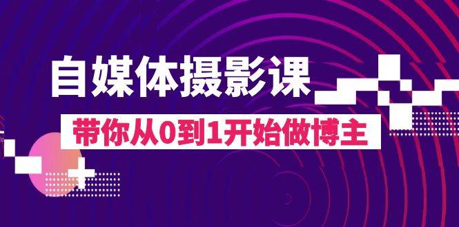 自媒体摄影课，带你从0到1开始做博主（17节课）插图零零网创资源网