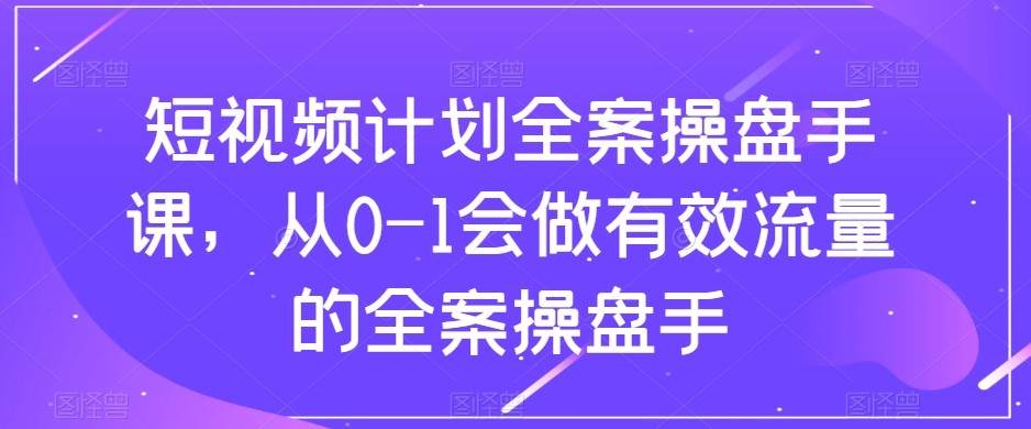 短视频计划-全案操盘手课，从0-1会做有效流量的全案操盘手插图零零网创资源网