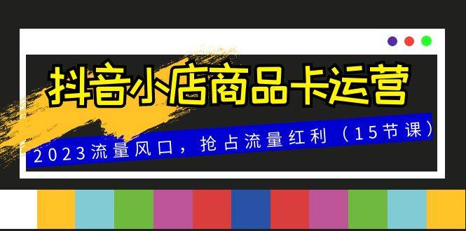 （8012期）抖音小店商品卡运营，2023流量风口，抢占流量红利（15节课）插图零零网创资源网