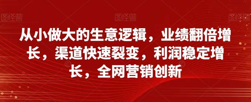 从小做大的生意逻辑，业绩翻倍增长，渠道快速裂变，利润稳定增长，全网营销创新插图零零网创资源网