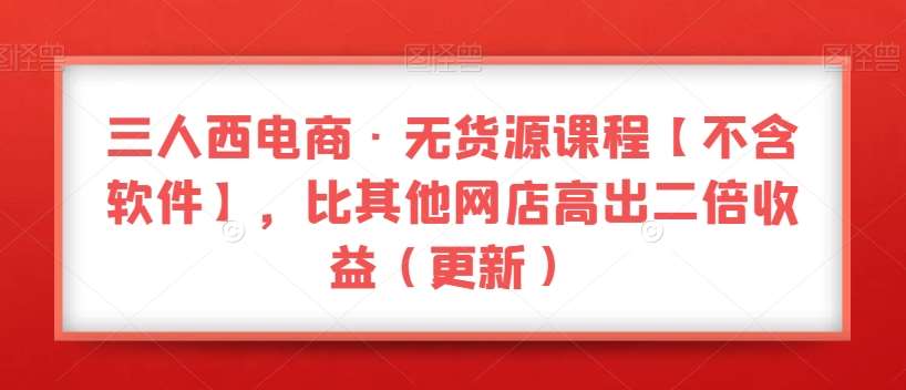 三人西电商·无货源课程【不含软件】，比其他网店高出二倍收益（更新）插图零零网创资源网