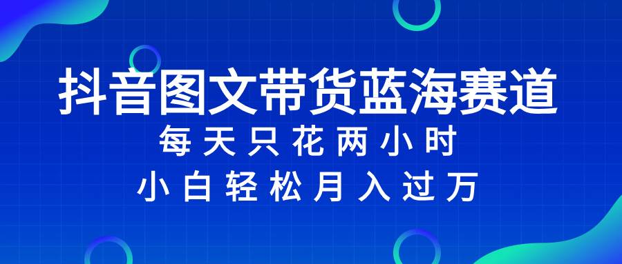 （8127期）抖音图文带货蓝海赛道，每天只花 2 小时，小白轻松入 万插图零零网创资源网