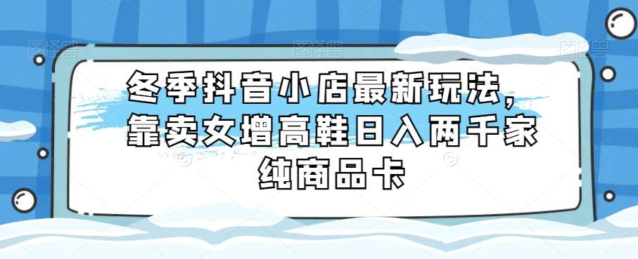 冬季抖音小店最新玩法，靠卖女增高鞋日入两千家纯商品卡【揭秘】插图零零网创资源网