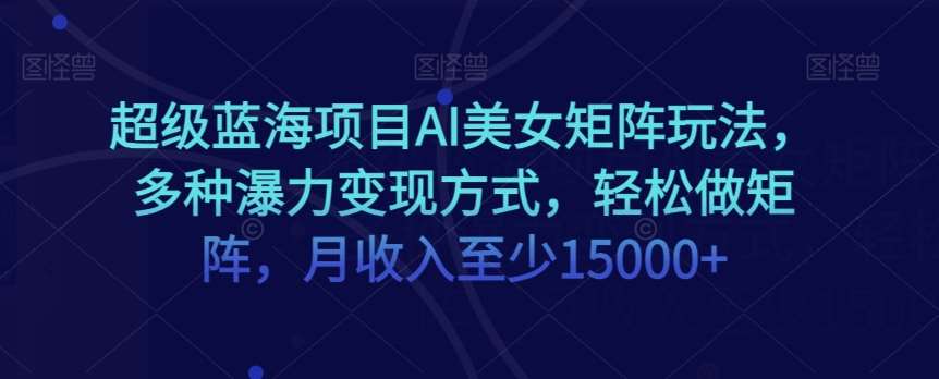 超级蓝海项目AI美女矩阵玩法，多种瀑力变现方式，轻松做矩阵，月收入至少15000+【揭秘】插图零零网创资源网