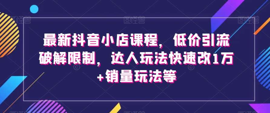 最新抖音小店课程，低价引流破解限制，达人玩法快速改1万+销量玩法等插图零零网创资源网