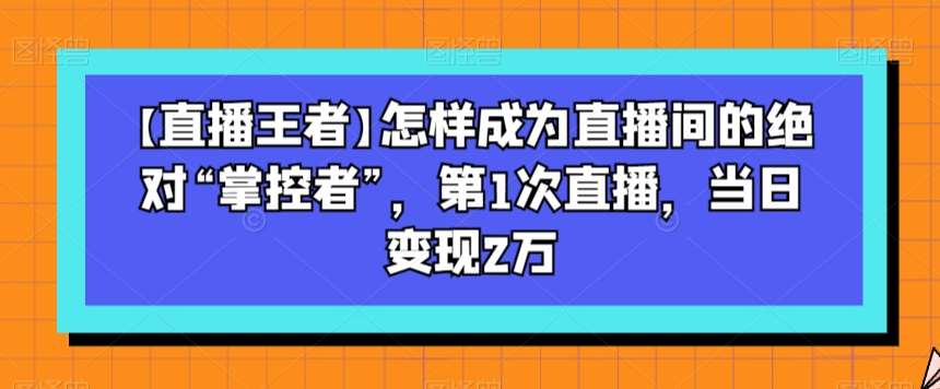 【直播王者】怎样成为直播间的绝对“掌控者”，第1次直播，当日变现2万插图零零网创资源网