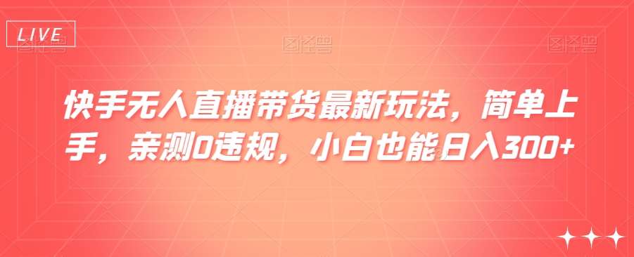 快手无人直播带货最新玩法，简单上手，亲测0违规，小白也能日入300+【揭秘】插图零零网创资源网