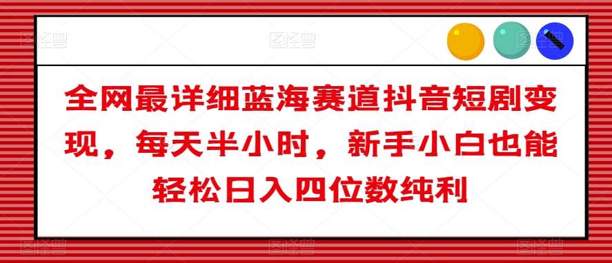 全网最详细蓝海赛道抖音短剧变现，每天半小时，新手小白也能轻松日入四位数纯利【揭秘】插图零零网创资源网