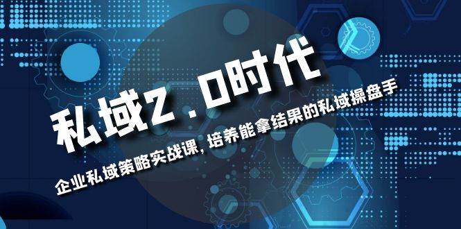 （8291期）私域-2.0时代：企业私域策略实战课，培养能拿结果的私域操盘手插图零零网创资源网