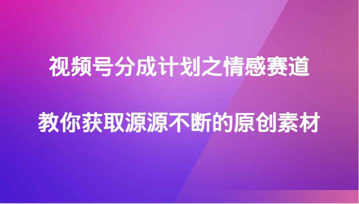 视频号分成计划之情感赛道，教你获取源源不断的原创素材插图零零网创资源网