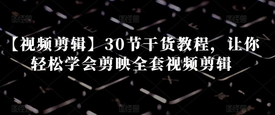 【视频剪辑】30节干货教程，让你轻松学会剪映全套视频剪辑插图零零网创资源网