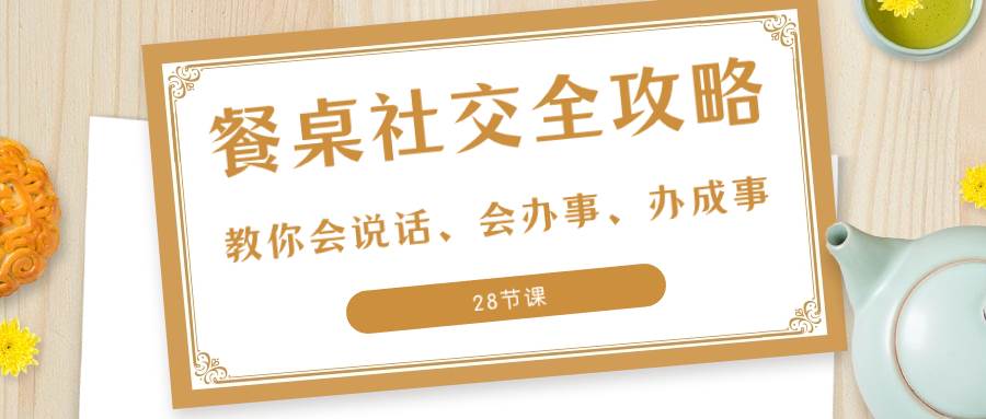 （8352期）27项·餐桌社交 全攻略：教你会说话、会办事、办成事（28节课）插图零零网创资源网